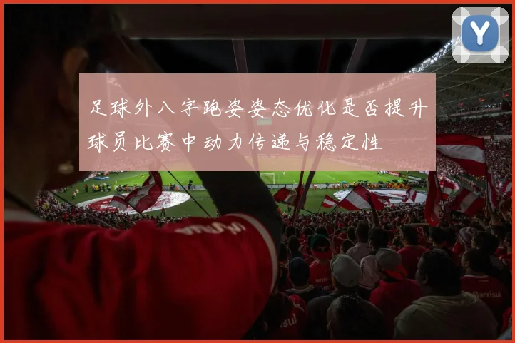 足球外八字跑姿姿态优化是否提升球员比赛中动力传递与稳定性
